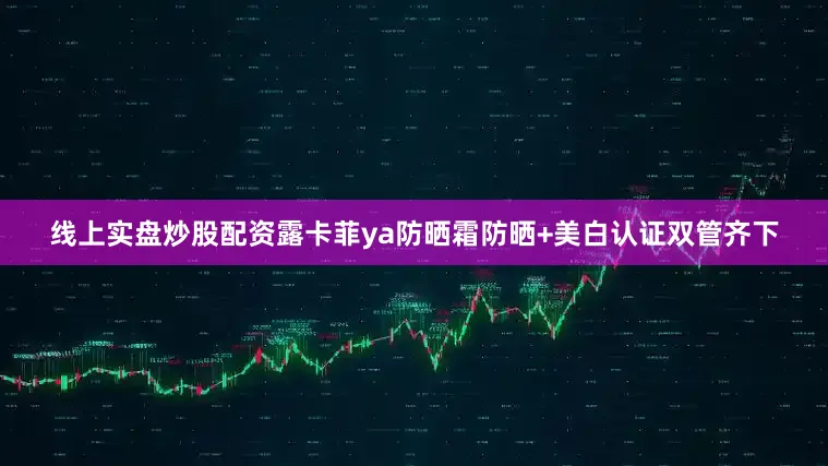 线上实盘炒股配资露卡菲ya防晒霜防晒+美白认证双管齐下