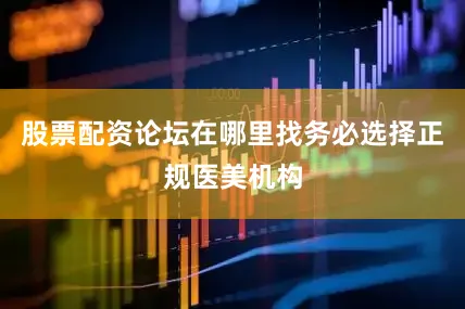 股票配资论坛在哪里找务必选择正规医美机构
