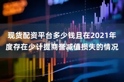 现货配资平台多少钱且在2021年度存在少计提商誉减值损失的情况