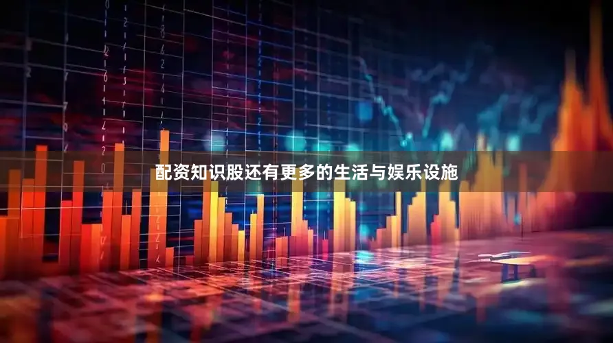 配资知识股还有更多的生活与娱乐设施