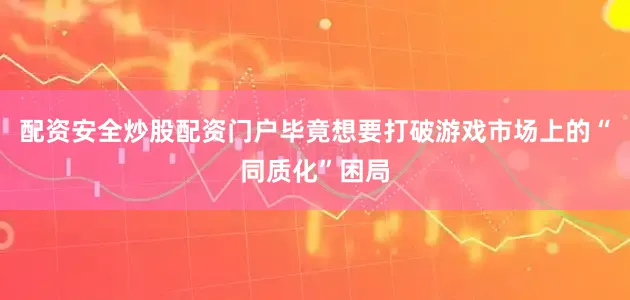 配资安全炒股配资门户毕竟想要打破游戏市场上的“同质化”困局