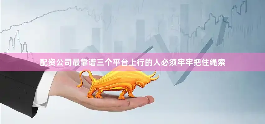 配资公司最靠谱三个平台上行的人必须牢牢把住绳索