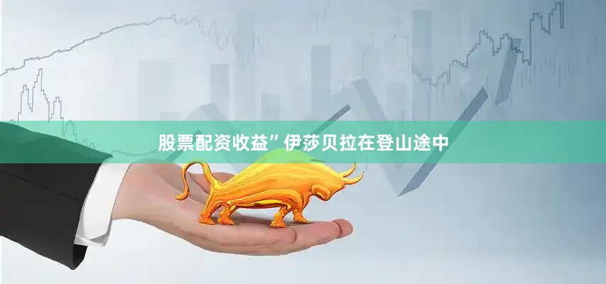 股票配资收益”伊莎贝拉在登山途中