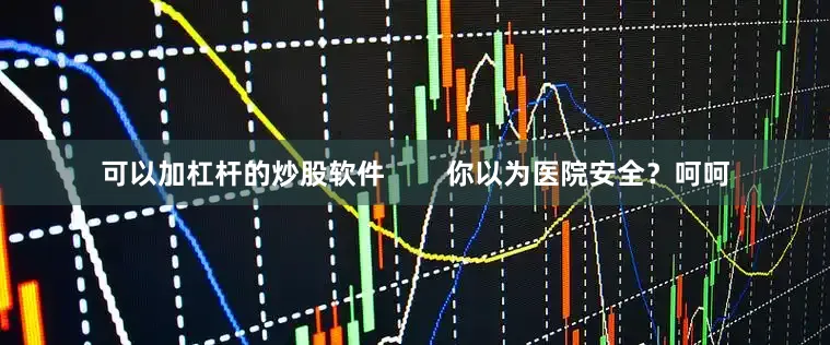 可以加杠杆的炒股软件        你以为医院安全？呵呵