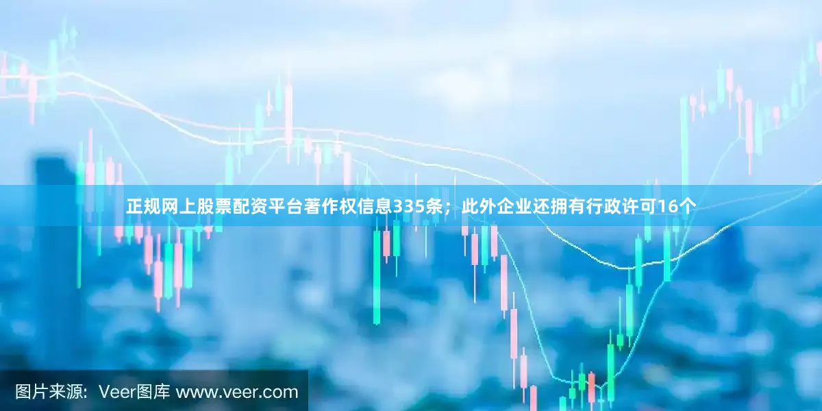 正规网上股票配资平台著作权信息335条；此外企业还拥有行政许可16个