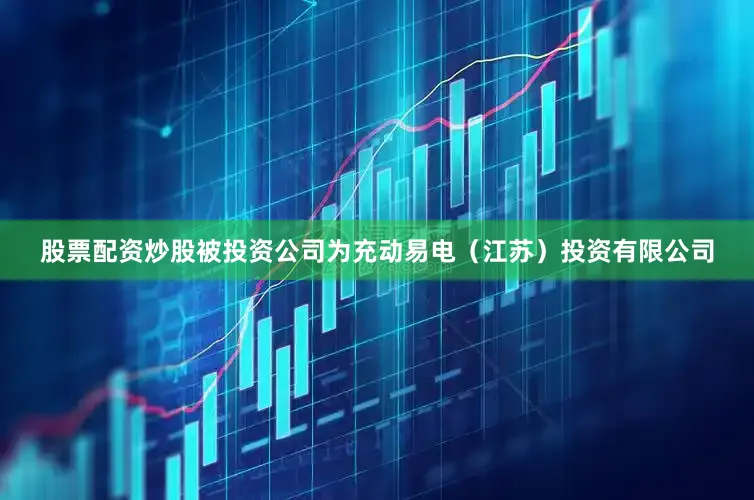股票配资炒股被投资公司为充动易电（江苏）投资有限公司