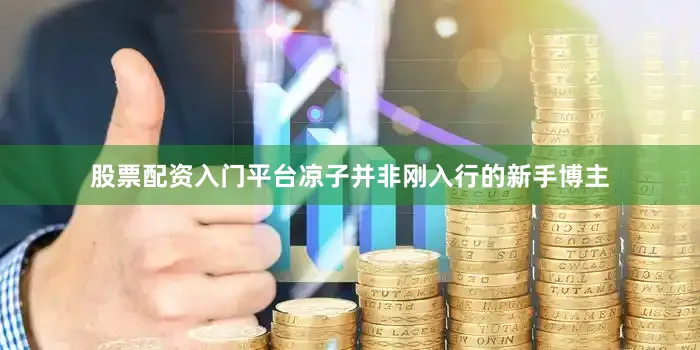 股票配资入门平台凉子并非刚入行的新手博主