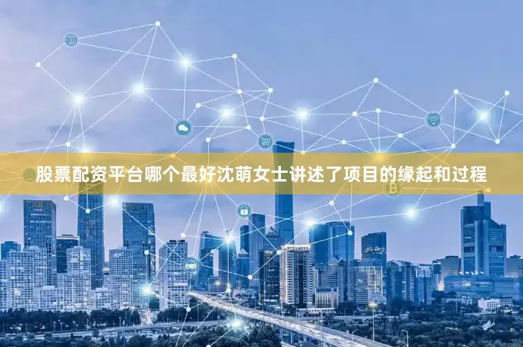 股票配资平台哪个最好沈萌女士讲述了项目的缘起和过程