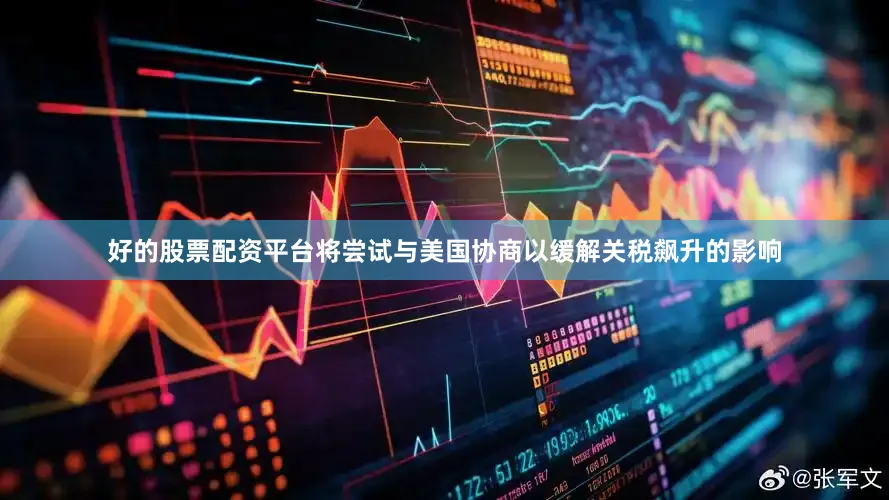 好的股票配资平台将尝试与美国协商以缓解关税飙升的影响