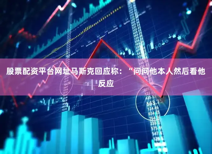股票配资平台网址　　马斯克回应称：“问问他本人然后看他反应