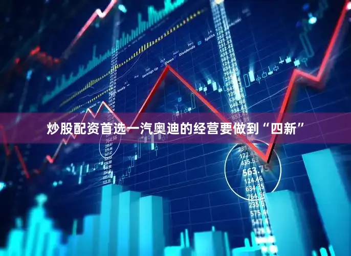炒股配资首选一汽奥迪的经营要做到“四新”