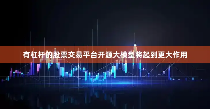 有杠杆的股票交易平台开源大模型将起到更大作用