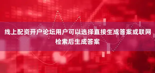 线上配资开户论坛用户可以选择直接生成答案或联网检索后生成答案