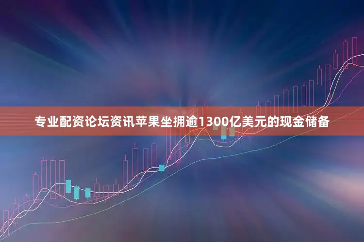 专业配资论坛资讯苹果坐拥逾1300亿美元的现金储备
