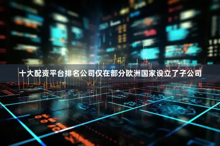 十大配资平台排名公司仅在部分欧洲国家设立了子公司