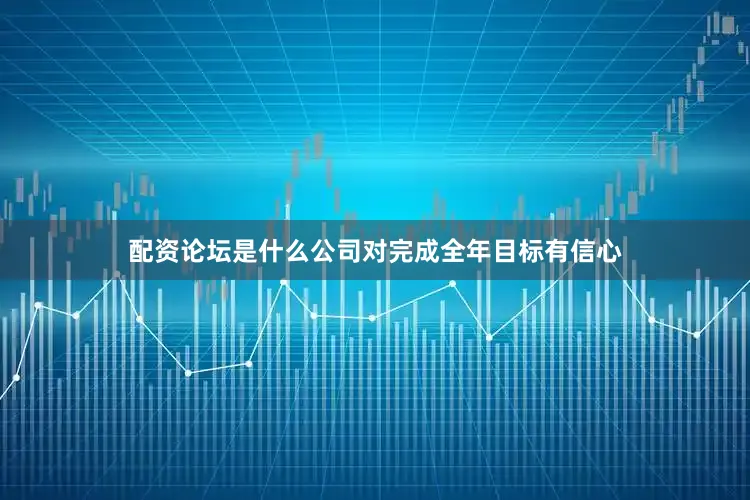 配资论坛是什么公司对完成全年目标有信心
