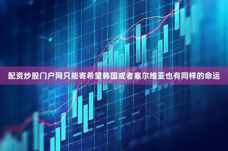 配资炒股门户网只能寄希望韩国或者塞尔维亚也有同样的命运