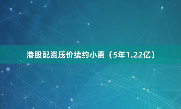 港股配资压价续约小贾（5年1.22亿）