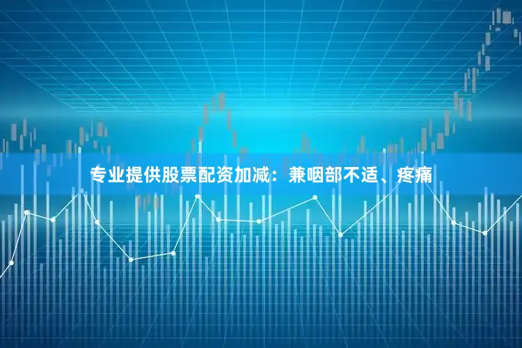 专业提供股票配资加减：兼咽部不适、疼痛