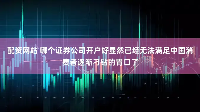 配资网站 哪个证券公司开户好显然已经无法满足中国消费者逐渐刁钻的胃口了