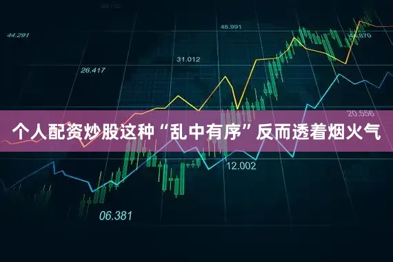 个人配资炒股这种“乱中有序”反而透着烟火气