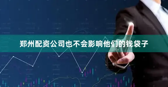 郑州配资公司也不会影响他们的钱袋子