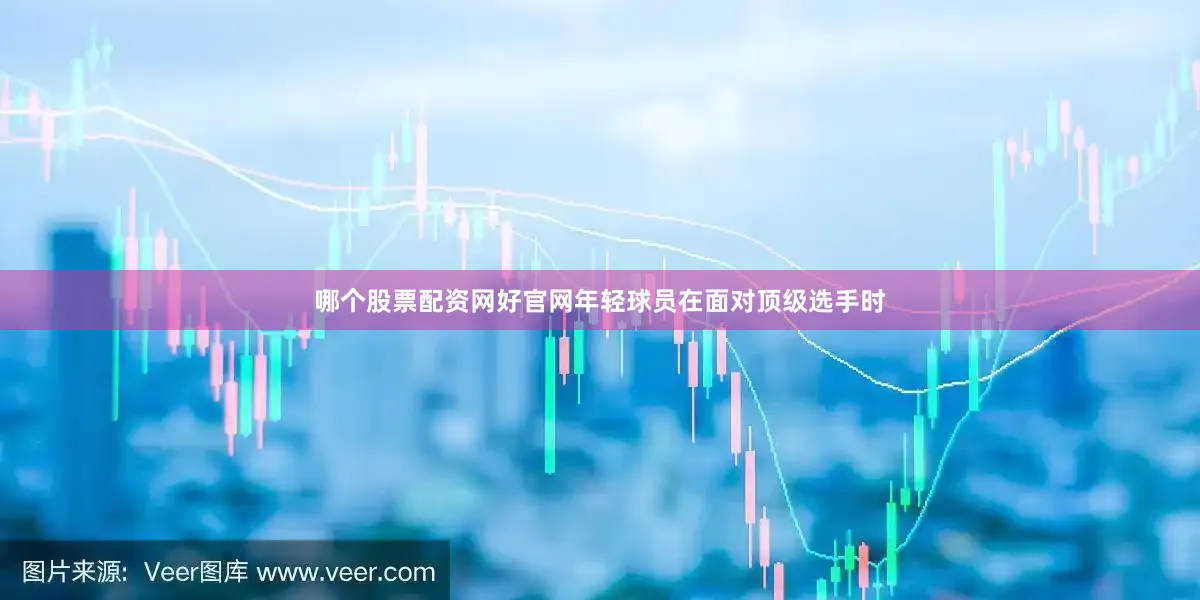 哪个股票配资网好官网年轻球员在面对顶级选手时