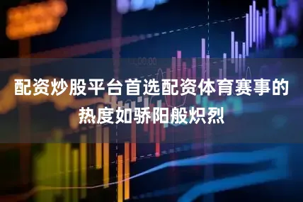 配资炒股平台首选配资体育赛事的热度如骄阳般炽烈