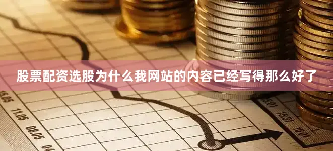 股票配资选股为什么我网站的内容已经写得那么好了