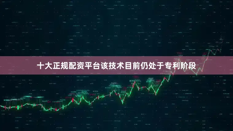 十大正规配资平台该技术目前仍处于专利阶段