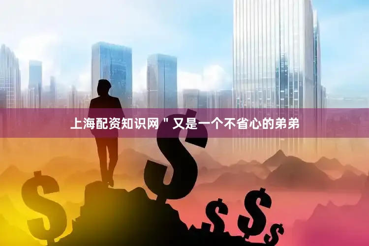 上海配资知识网＂又是一个不省心的弟弟