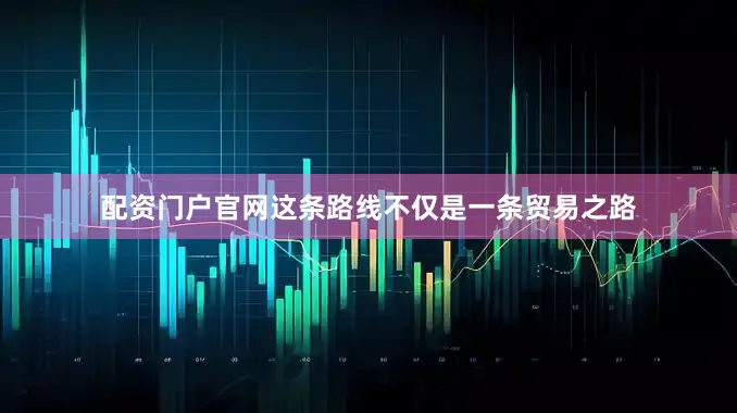 配资门户官网这条路线不仅是一条贸易之路