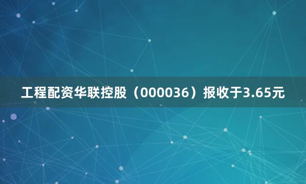 工程配资华联控股（000036）报收于3.65元