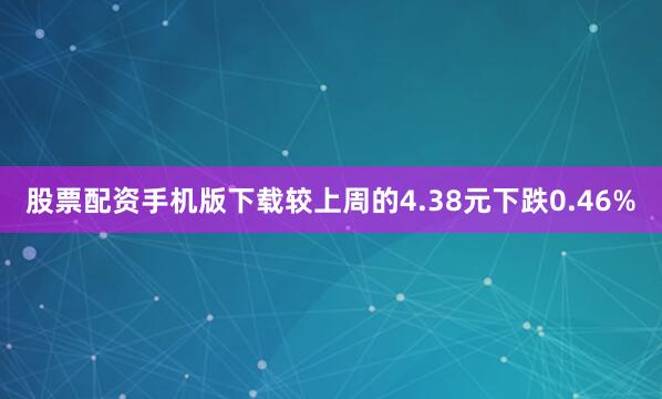 股票配资手机版下载较上周的4.38元下跌0.46%