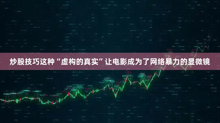 炒股技巧这种“虚构的真实”让电影成为了网络暴力的显微镜