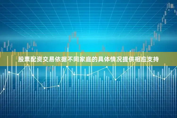 股票配资交易依据不同家庭的具体情况提供相应支持