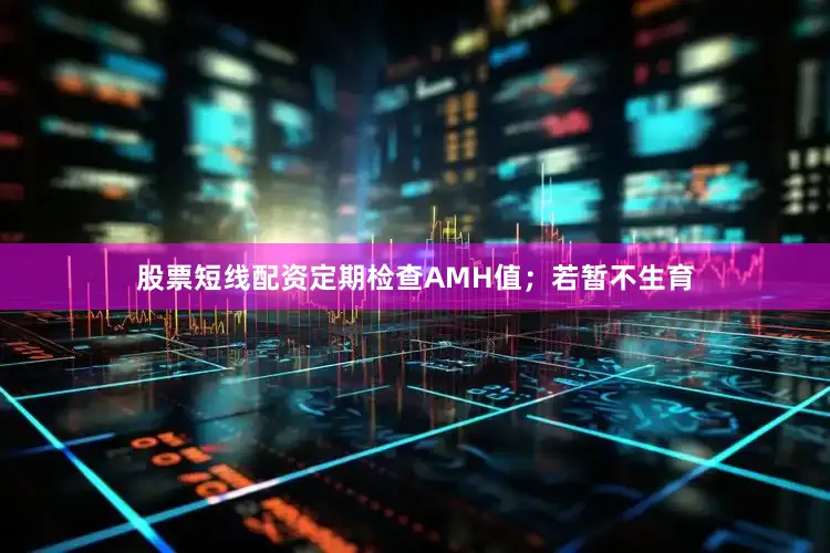 股票短线配资定期检查AMH值；若暂不生育
