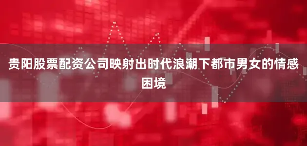 贵阳股票配资公司映射出时代浪潮下都市男女的情感困境