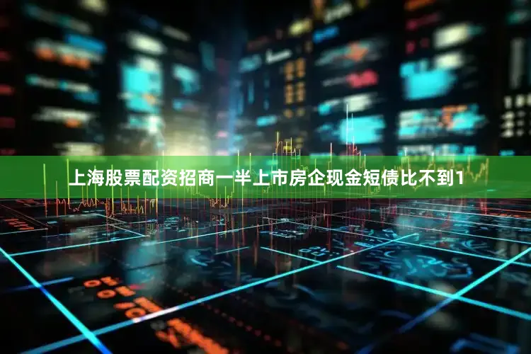上海股票配资招商一半上市房企现金短债比不到1