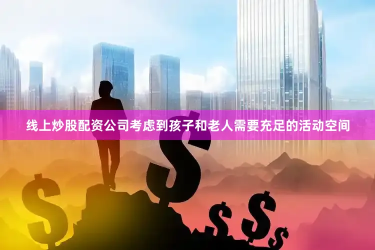 线上炒股配资公司考虑到孩子和老人需要充足的活动空间