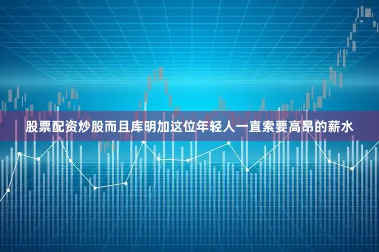 股票配资炒股而且库明加这位年轻人一直索要高昂的薪水