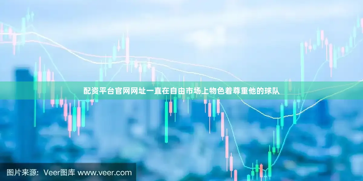 配资平台官网网址一直在自由市场上物色着尊重他的球队