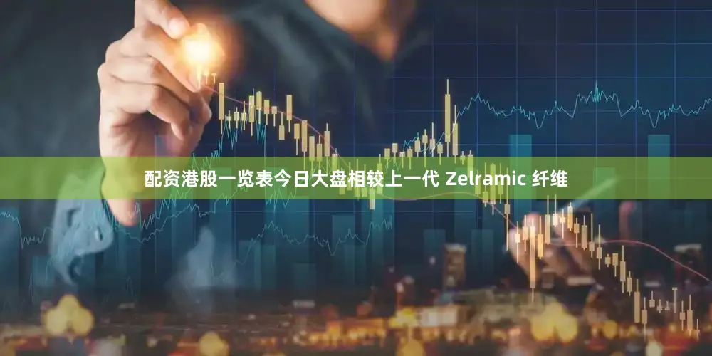 配资港股一览表今日大盘相较上一代 Zelramic 纤维