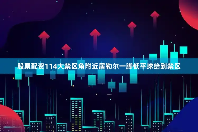 股票配资114大禁区角附近居勒尔一脚低平球给到禁区
