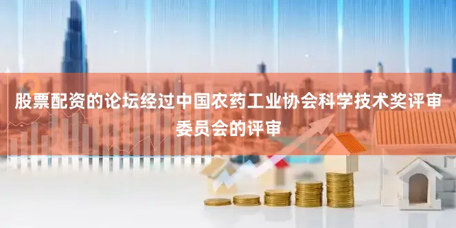 股票配资的论坛经过中国农药工业协会科学技术奖评审委员会的评审