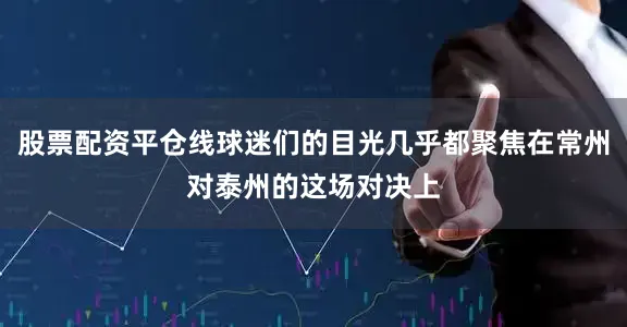 股票配资平仓线球迷们的目光几乎都聚焦在常州对泰州的这场对决上
