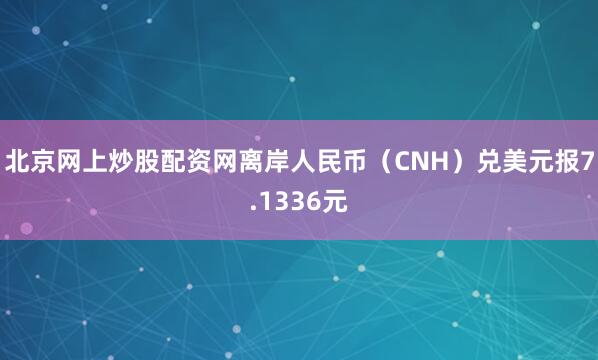 北京网上炒股配资网离岸人民币（CNH）兑美元报7.1336元