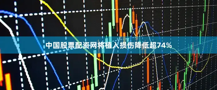 中国股票配资网将植入损伤降低超74%