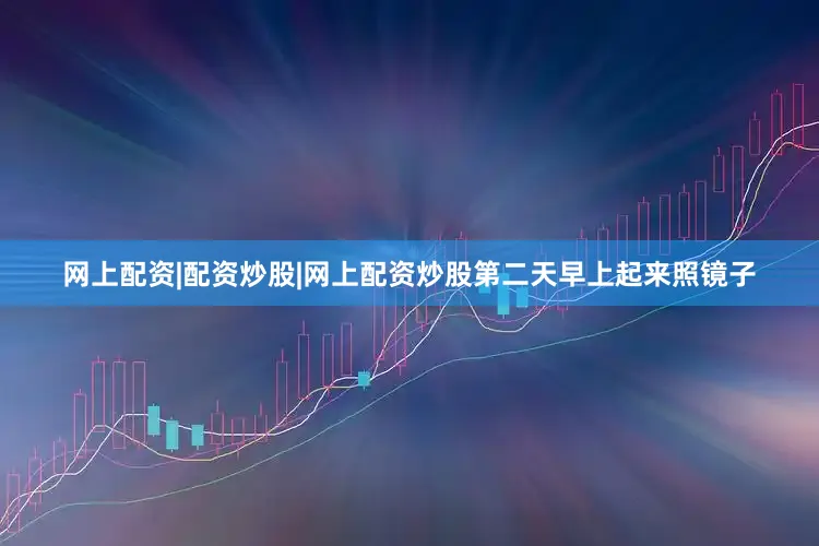 网上配资|配资炒股|网上配资炒股第二天早上起来照镜子