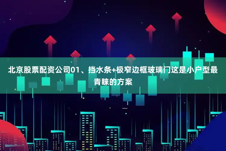 北京股票配资公司01、挡水条+极窄边框玻璃门这是小户型最青睐的方案